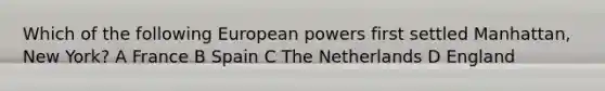 Which of the following European powers first settled Manhattan, New York? A France B Spain C The Netherlands D England