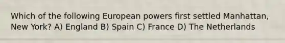 Which of the following European powers first settled Manhattan, New York? A) England B) Spain C) France D) The Netherlands