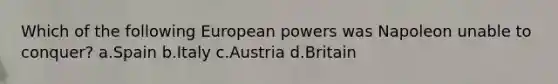 Which of the following European powers was Napoleon unable to conquer? a.Spain b.Italy c.Austria d.Britain