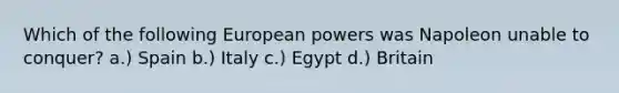 Which of the following European powers was Napoleon unable to conquer? a.) Spain b.) Italy c.) Egypt d.) Britain