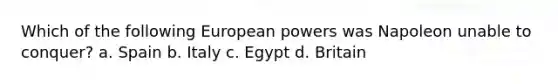 Which of the following European powers was Napoleon unable to conquer? a. Spain b. Italy c. Egypt d. Britain