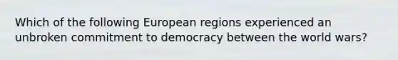 Which of the following European regions experienced an unbroken commitment to democracy between the world wars?