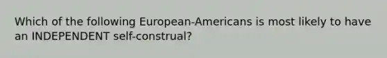 Which of the following European-Americans is most likely to have an INDEPENDENT self-construal?