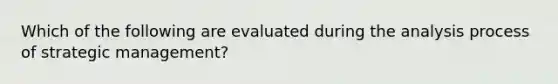 Which of the following are evaluated during the analysis process of strategic management?