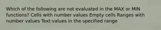 Which of the following are not evaluated in the MAX or MIN functions? Cells with number values Empty cells Ranges with number values Text values in the specified range