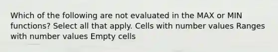 Which of the following are not evaluated in the MAX or MIN functions? Select all that apply. Cells with number values Ranges with number values Empty cells