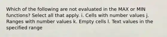 Which of the following are not evaluated in the MAX or MIN functions? Select all that apply. i. Cells with number values j. Ranges with number values k. Empty cells l. Text values in the specified range