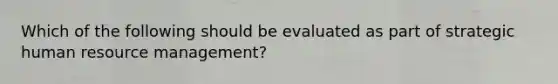 Which of the following should be evaluated as part of strategic human resource management?