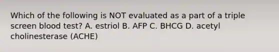 Which of the following is NOT evaluated as a part of a triple screen blood test? A. estriol B. AFP C. BHCG D. acetyl cholinesterase (ACHE)