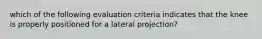 which of the following evaluation criteria indicates that the knee is properly positioned for a lateral projection?