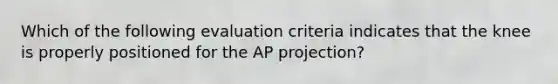 Which of the following evaluation criteria indicates that the knee is properly positioned for the AP projection?