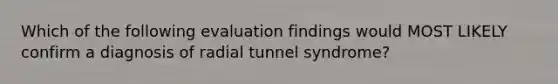 Which of the following evaluation findings would MOST LIKELY confirm a diagnosis of radial tunnel syndrome?