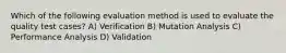 Which of the following evaluation method is used to evaluate the quality test cases? A) Verification B) Mutation Analysis C) Performance Analysis D) Validation