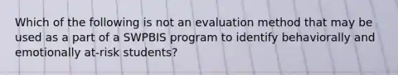 Which of the following is not an evaluation method that may be used as a part of a SWPBIS program to identify behaviorally and emotionally at-risk students?