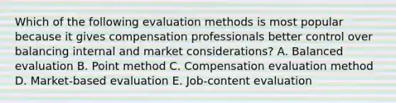 Which of the following evaluation methods is most popular because it gives compensation professionals better control over balancing internal and market​ considerations? A. Balanced evaluation B. Point method C. Compensation evaluation method D. ​Market-based evaluation E. ​Job-content evaluation