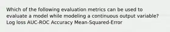 Which of the following evaluation metrics can be used to evaluate a model while modeling a continuous output variable? Log loss AUC-ROC Accuracy Mean-Squared-Error