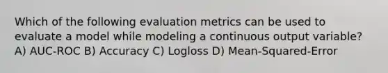 Which of the following evaluation metrics can be used to evaluate a model while modeling a continuous output variable? A) AUC-ROC B) Accuracy C) Logloss D) Mean-Squared-Error