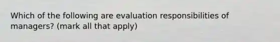 Which of the following are evaluation responsibilities of managers? (mark all that apply)