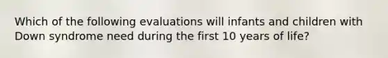 Which of the following evaluations will infants and children with Down syndrome need during the first 10 years of life?