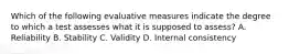 Which of the following evaluative measures indicate the degree to which a test assesses what it is supposed to assess? A. Reliability B. Stability C. Validity D. Internal consistency