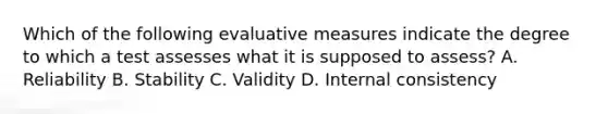 Which of the following evaluative measures indicate the degree to which a test assesses what it is supposed to assess? A. Reliability B. Stability C. Validity D. Internal consistency