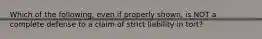 Which of the following, even if properly shown, is NOT a complete defense to a claim of strict liability in tort?