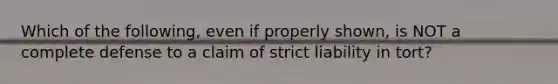 Which of the following, even if properly shown, is NOT a complete defense to a claim of strict liability in tort?