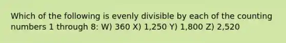 Which of the following is evenly divisible by each of the counting numbers 1 through 8: W) 360 X) 1,250 Y) 1,800 Z) 2,520