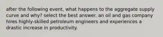 after the following event, what happens to the aggregate supply curve and why? select the best answer. an oil and gas company hires highly-skilled petroleum engineers and experiences a drastic increase in productivity.