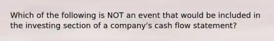 Which of the following is NOT an event that would be included in the investing section of a company's cash flow statement?