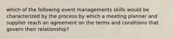 which of the following event managements skills would be characterized by the process by which a meeting planner and supplier reach an agreement on the terms and conditions that govern their relationship?