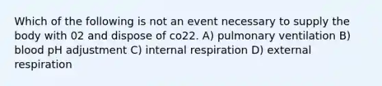 Which of the following is not an event necessary to supply the body with 02 and dispose of co22. A) pulmonary ventilation B) blood pH adjustment C) internal respiration D) external respiration