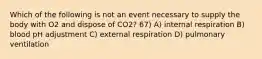 Which of the following is not an event necessary to supply the body with O2 and dispose of CO2? 67) A) internal respiration B) blood pH adjustment C) external respiration D) pulmonary ventilation