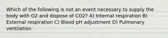 Which of the following is not an event necessary to supply the body with O2 and dispose of CO2? A) Internal respiration B) External respiration C) Blood pH adjustment D) Pulmonary ventilation