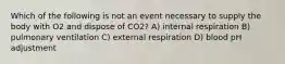 Which of the following is not an event necessary to supply the body with O2 and dispose of CO2? A) internal respiration B) pulmonary ventilation C) external respiration D) blood pH adjustment