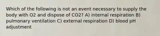 Which of the following is not an event necessary to supply the body with O2 and dispose of CO2? A) internal respiration B) pulmonary ventilation C) external respiration D) blood pH adjustment