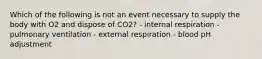 Which of the following is not an event necessary to supply the body with O2 and dispose of CO2? - internal respiration - pulmonary ventilation - external respiration - blood pH adjustment