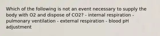 Which of the following is not an event necessary to supply the body with O2 and dispose of CO2? - internal respiration - pulmonary ventilation - external respiration - blood pH adjustment