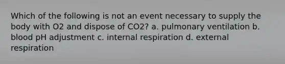 Which of the following is not an event necessary to supply the body with O2 and dispose of CO2? a. pulmonary ventilation b. blood pH adjustment c. internal respiration d. external respiration