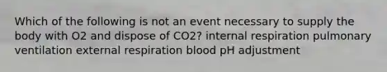 Which of the following is not an event necessary to supply the body with O2 and dispose of CO2? internal respiration pulmonary ventilation external respiration blood pH adjustment