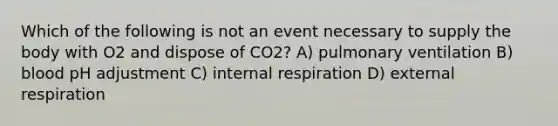 Which of the following is not an event necessary to supply the body with O2 and dispose of CO2? A) pulmonary ventilation B) blood pH adjustment C) internal respiration D) external respiration