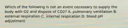 Which of the following is not an event necessary to supply the body with O2 and dispose of CO2? A. pulmonary ventilation B. external respiration C. internal respiration D. blood pH adjustment