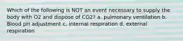 Which of the following is NOT an event necessary to supply the body with O2 and dispose of CO2? a. pulmonary ventilation b. Blood pH adjustment c. internal respiration d. external respiration