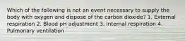 Which of the following is not an event necessary to supply the body with oxygen and dispose of the carbon dioxide? 1. External respiration 2. Blood pH adjustment 3. Internal respiration 4. Pulmonary ventilation