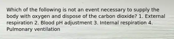 Which of the following is not an event necessary to supply the body with oxygen and dispose of the carbon dioxide? 1. External respiration 2. Blood pH adjustment 3. Internal respiration 4. Pulmonary ventilation