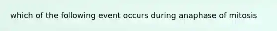 which of the following event occurs during anaphase of mitosis