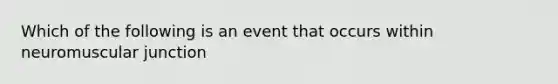 Which of the following is an event that occurs within neuromuscular junction