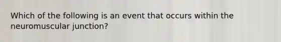 Which of the following is an event that occurs within the neuromuscular junction?