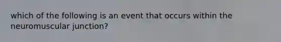 which of the following is an event that occurs within the neuromuscular junction?