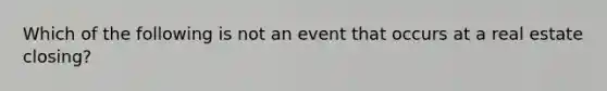 Which of the following is not an event that occurs at a real estate closing?